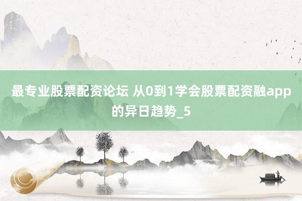 最专业股票配资论坛 从0到1学会股票配资融app的异日趋势_5