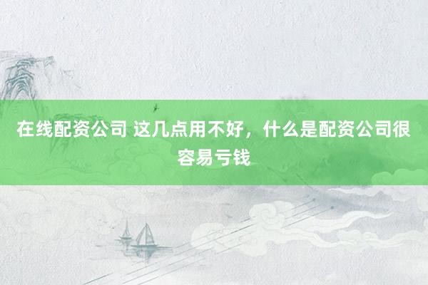 在线配资公司 这几点用不好，什么是配资公司很容易亏钱