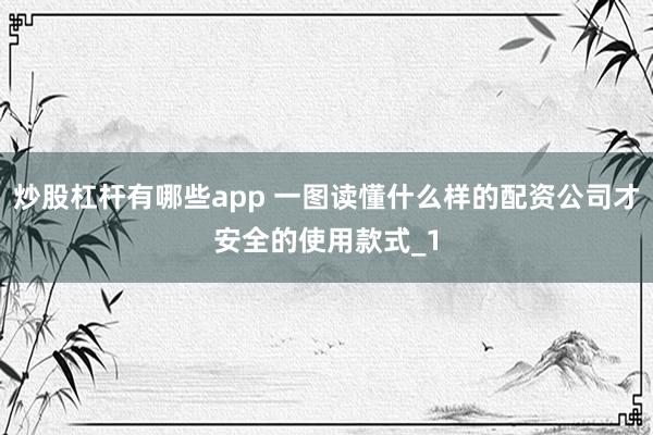 炒股杠杆有哪些app 一图读懂什么样的配资公司才安全的使用款式_1