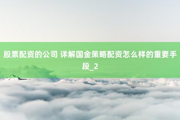 股票配资的公司 详解国金策略配资怎么样的重要手段_2