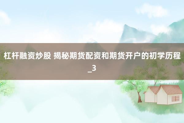 杠杆融资炒股 揭秘期货配资和期货开户的初学历程_3