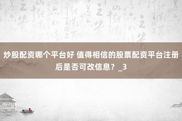炒股配资哪个平台好 值得相信的股票配资平台注册后是否可改信息？_3