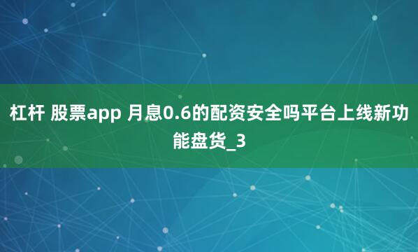 杠杆 股票app 月息0.6的配资安全吗平台上线新功能盘货_3