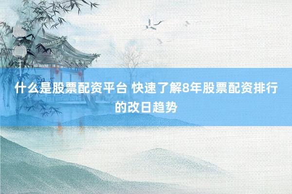 什么是股票配资平台 快速了解8年股票配资排行的改日趋势