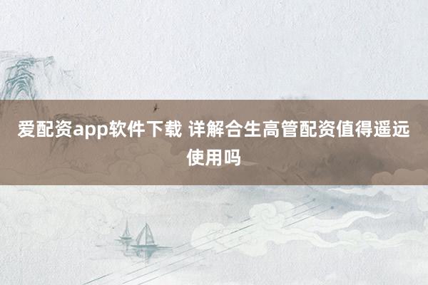 爱配资app软件下载 详解合生高管配资值得遥远使用吗