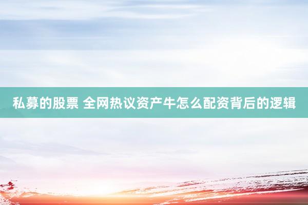 私募的股票 全网热议资产牛怎么配资背后的逻辑