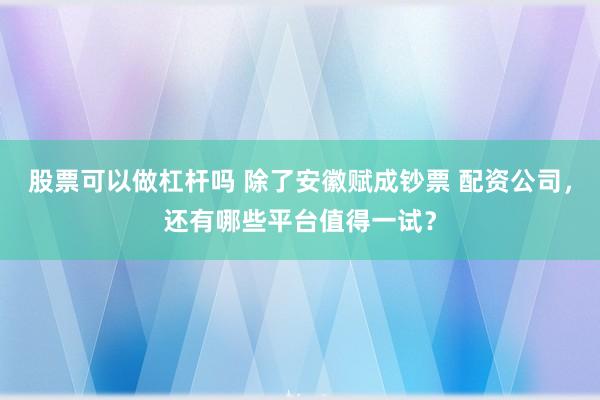 股票可以做杠杆吗 除了安徽赋成钞票 配资公司，还有哪些平台值得一试？