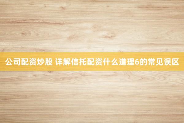 公司配资炒股 详解信托配资什么道理6的常见误区