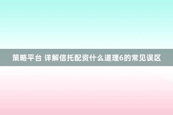 策略平台 详解信托配资什么道理6的常见误区