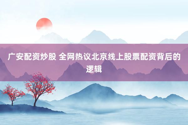 广安配资炒股 全网热议北京线上股票配资背后的逻辑