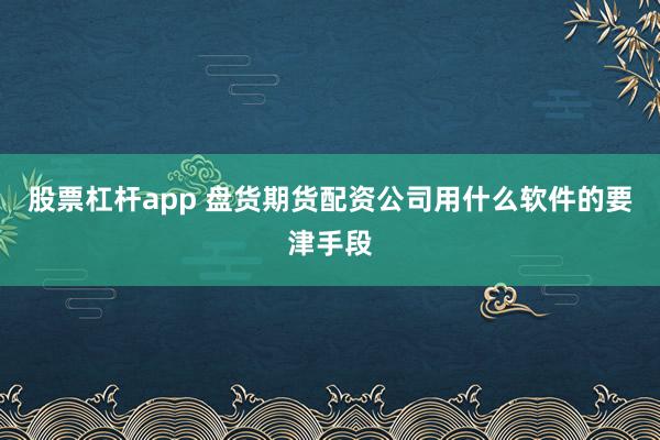 股票杠杆app 盘货期货配资公司用什么软件的要津手段