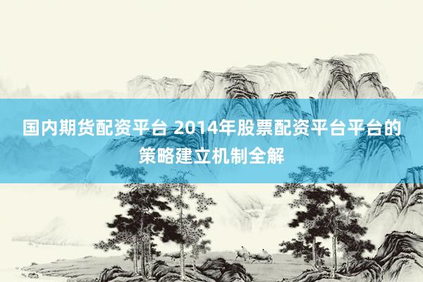 国内期货配资平台 2014年股票配资平台平台的策略建立机制全解