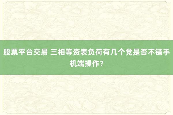 股票平台交易 三相等资表负荷有几个党是否不错手机端操作？