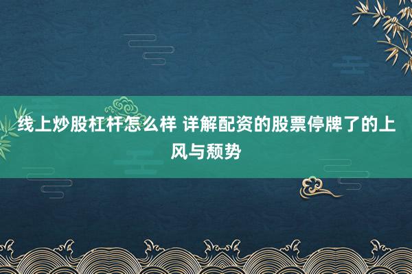 线上炒股杠杆怎么样 详解配资的股票停牌了的上风与颓势