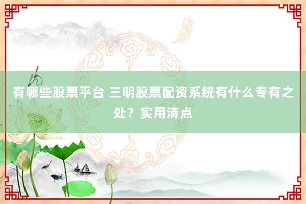 有哪些股票平台 三明股票配资系统有什么专有之处？实用清点