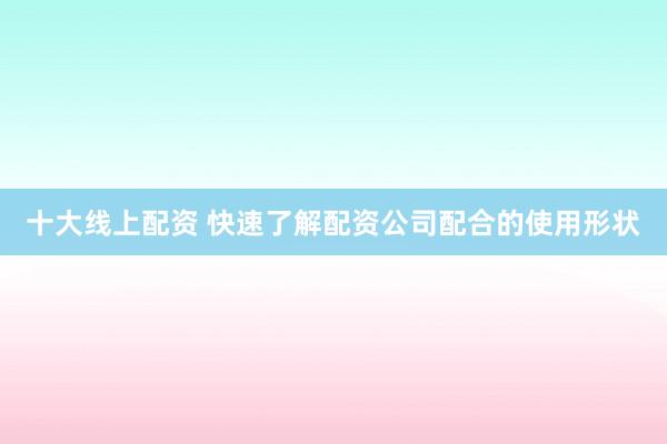 十大线上配资 快速了解配资公司配合的使用形状