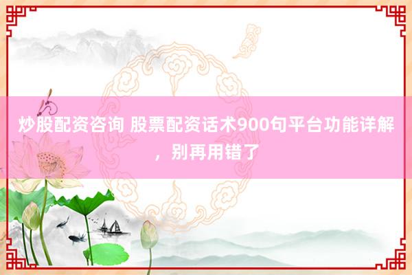 炒股配资咨询 股票配资话术900句平台功能详解，别再用错了