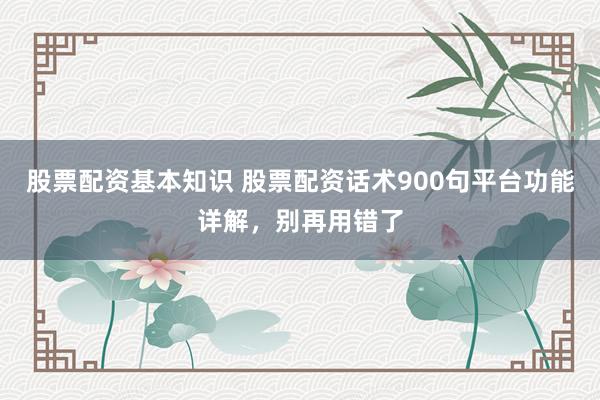 股票配资基本知识 股票配资话术900句平台功能详解，别再用错了