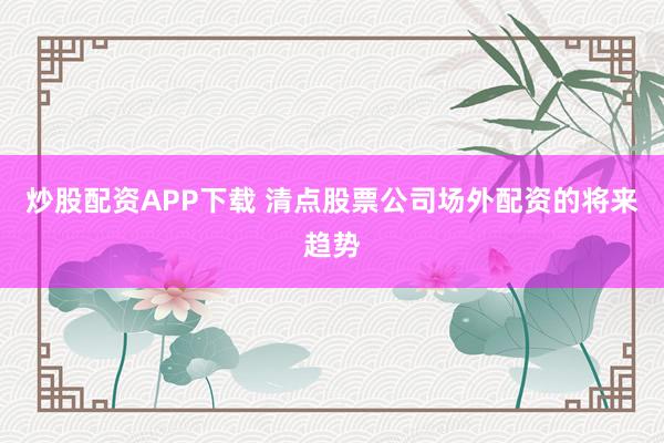 炒股配资APP下载 清点股票公司场外配资的将来趋势