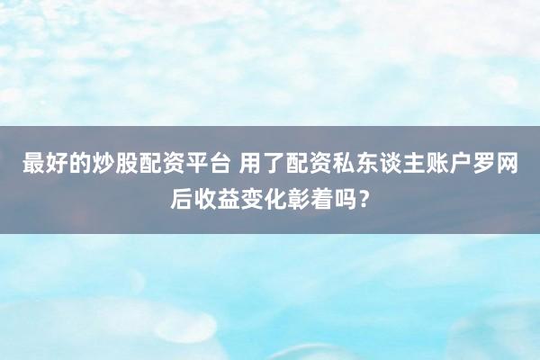 最好的炒股配资平台 用了配资私东谈主账户罗网后收益变化彰着吗？
