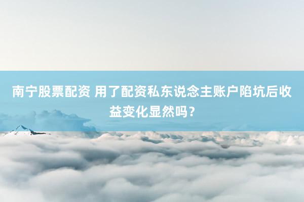 南宁股票配资 用了配资私东说念主账户陷坑后收益变化显然吗？