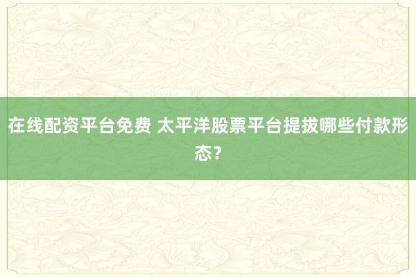 在线配资平台免费 太平洋股票平台提拔哪些付款形态？
