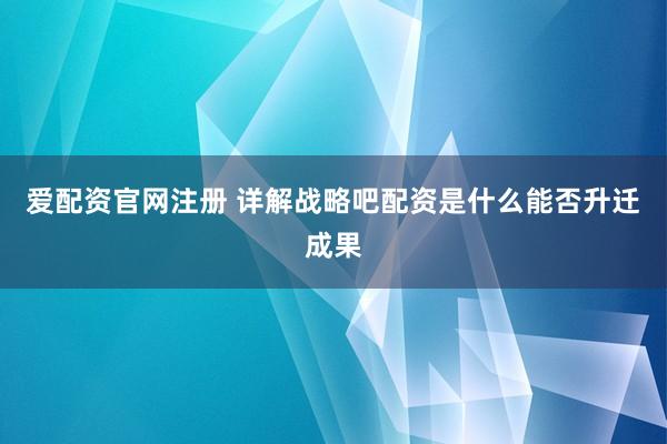 爱配资官网注册 详解战略吧配资是什么能否升迁成果