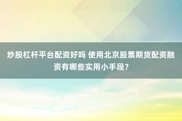 炒股杠杆平台配资好吗 使用北京股票期货配资融资有哪些实用小手段？