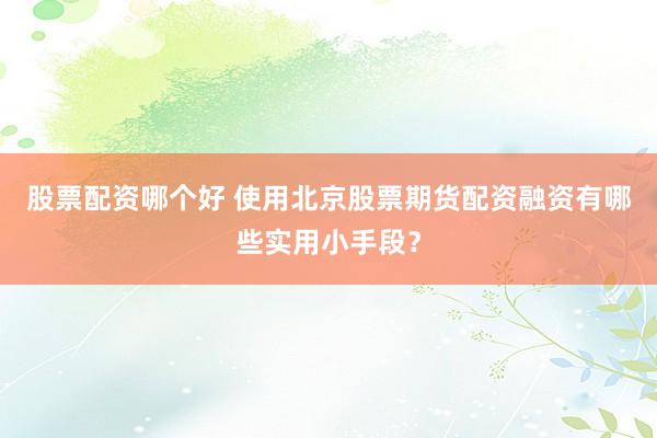 股票配资哪个好 使用北京股票期货配资融资有哪些实用小手段？
