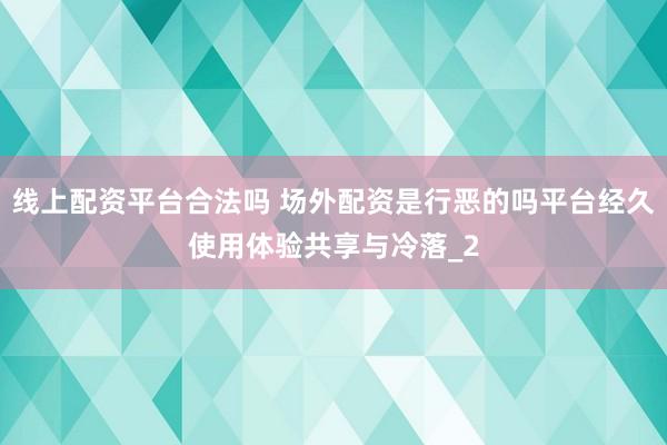 线上配资平台合法吗 场外配资是行恶的吗平台经久使用体验共享与冷落_2
