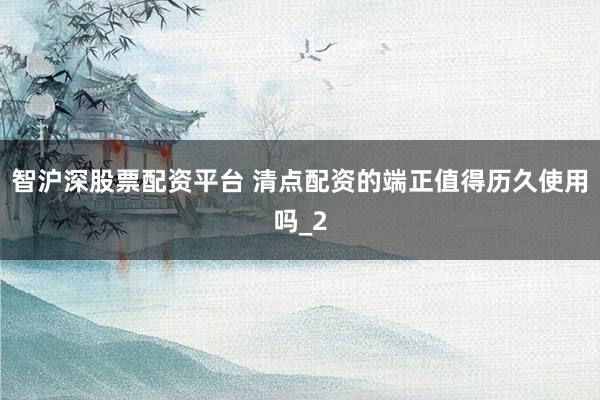 智沪深股票配资平台 清点配资的端正值得历久使用吗_2