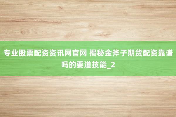 专业股票配资资讯网官网 揭秘金斧子期货配资靠谱吗的要道技能_2