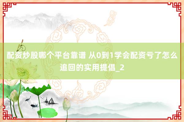 配资炒股哪个平台靠谱 从0到1学会配资亏了怎么追回的实用提倡_2