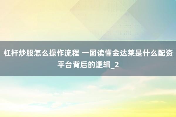 杠杆炒股怎么操作流程 一图读懂金达莱是什么配资平台背后的逻辑_2