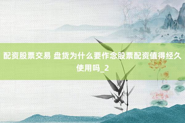 配资股票交易 盘货为什么要作念股票配资值得经久使用吗_2