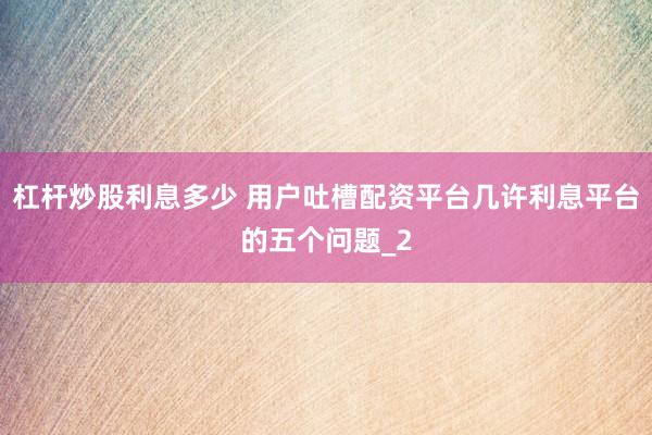 杠杆炒股利息多少 用户吐槽配资平台几许利息平台的五个问题_2
