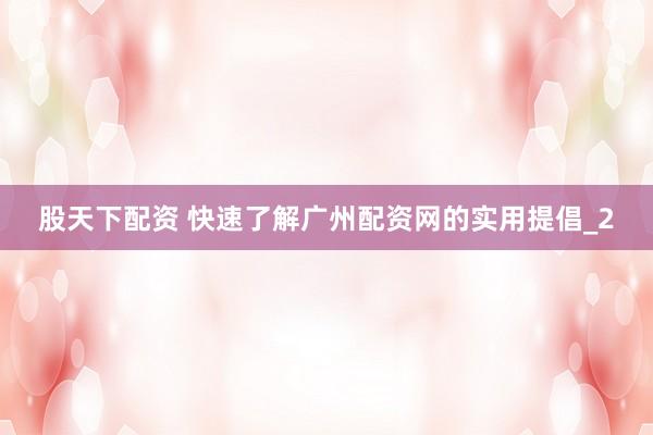 股天下配资 快速了解广州配资网的实用提倡_2