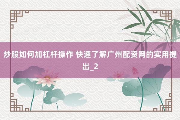 炒股如何加杠杆操作 快速了解广州配资网的实用提出_2