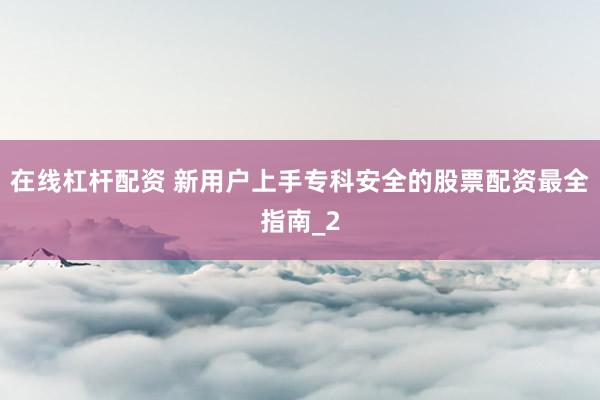 在线杠杆配资 新用户上手专科安全的股票配资最全指南_2