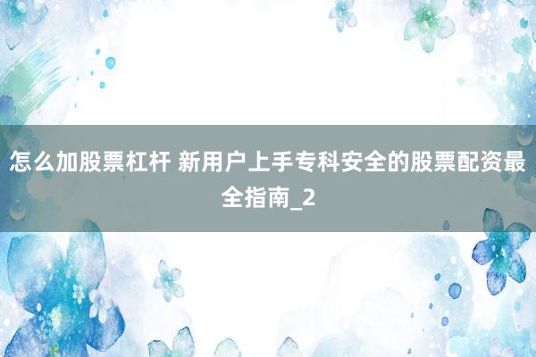 怎么加股票杠杆 新用户上手专科安全的股票配资最全指南_2