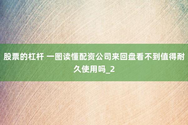 股票的杠杆 一图读懂配资公司来回盘看不到值得耐久使用吗_2