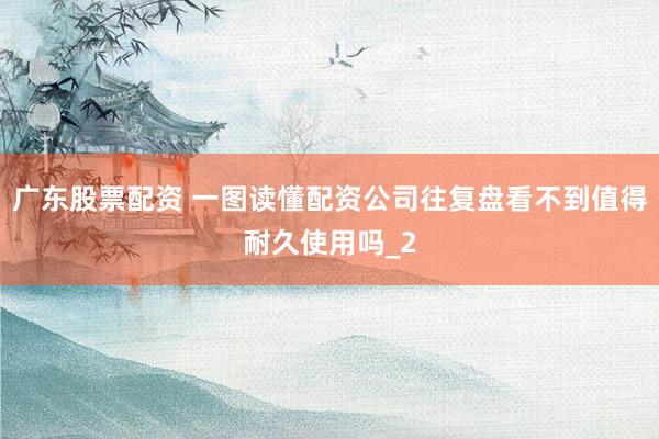 广东股票配资 一图读懂配资公司往复盘看不到值得耐久使用吗_2