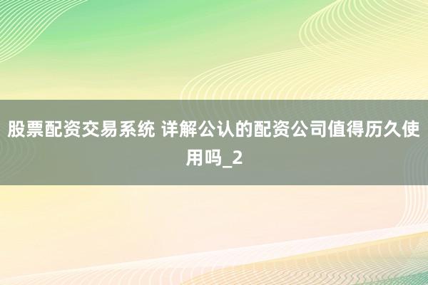 股票配资交易系统 详解公认的配资公司值得历久使用吗_2