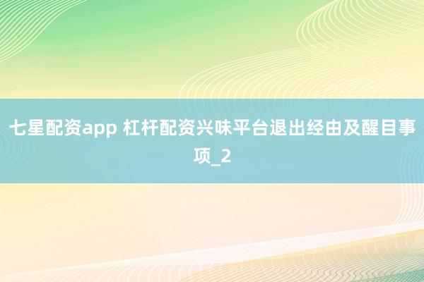 七星配资app 杠杆配资兴味平台退出经由及醒目事项_2