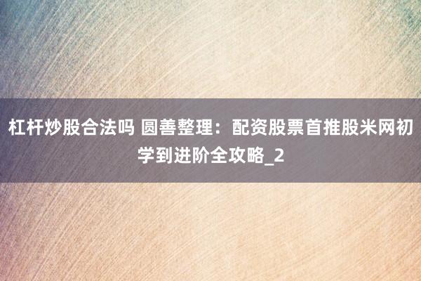 杠杆炒股合法吗 圆善整理：配资股票首推股米网初学到进阶全攻略_2