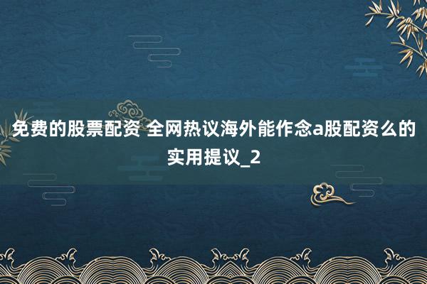 免费的股票配资 全网热议海外能作念a股配资么的实用提议_2