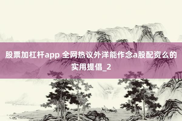 股票加杠杆app 全网热议外洋能作念a股配资么的实用提倡_2