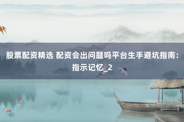 股票配资精选 配资会出问题吗平台生手避坑指南：指示记忆_2