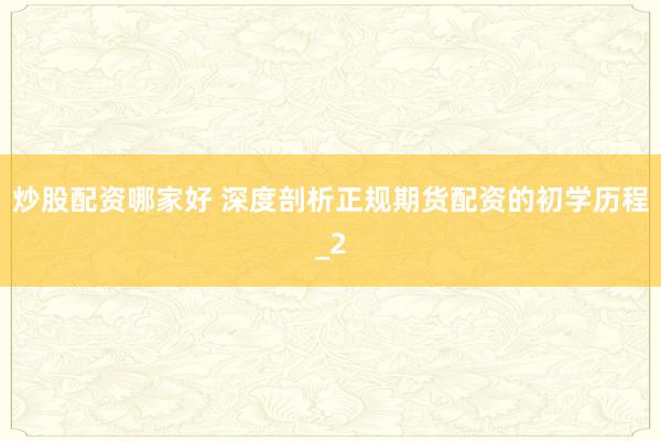 炒股配资哪家好 深度剖析正规期货配资的初学历程_2