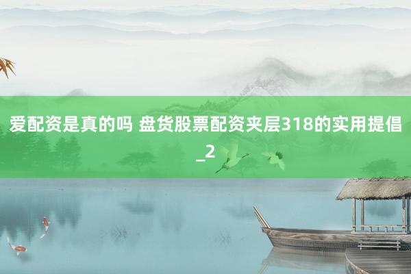爱配资是真的吗 盘货股票配资夹层318的实用提倡_2